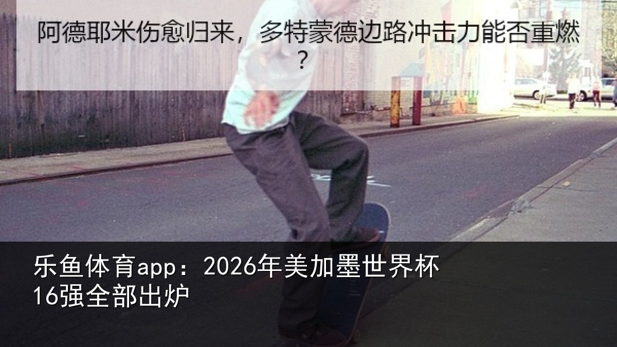 乐鱼体育app：2026年美加墨世界杯16强全部出炉