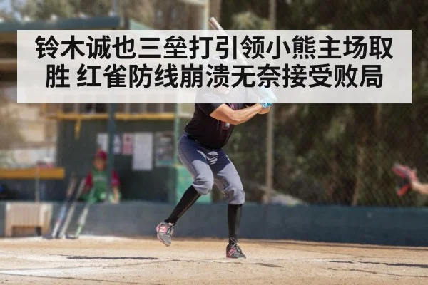 铃木诚也三垒打引领小熊主场取胜 红雀防线崩溃无奈接受败局