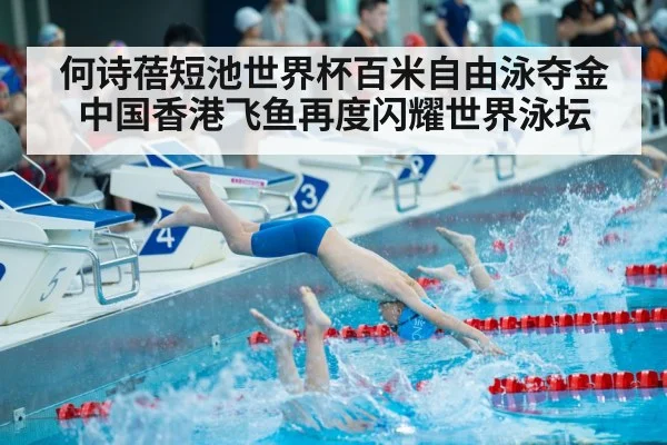 何诗蓓短池世界杯百米自由泳夺金中国香港飞鱼再度闪耀世界泳坛