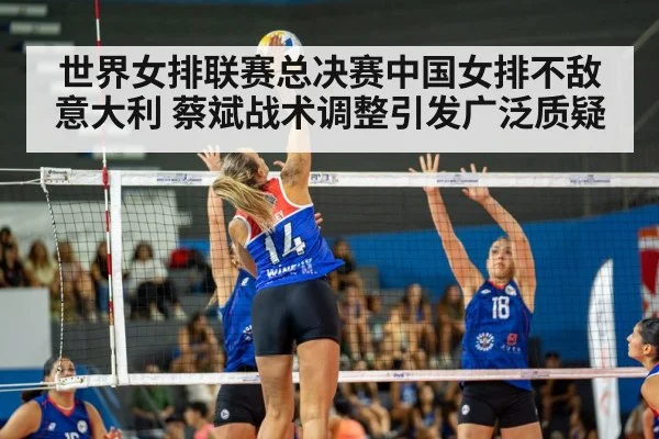 世界女排联赛总决赛中国女排不敌意大利 蔡斌战术调整引发广泛质疑