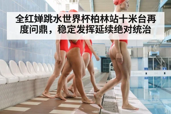 全红婵跳水世界杯柏林站十米台再度问鼎，稳定发挥延续绝对统治
