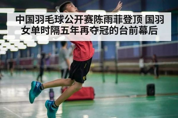 中国羽毛球公开赛陈雨菲登顶 国羽女单时隔五年再夺冠的台前幕后