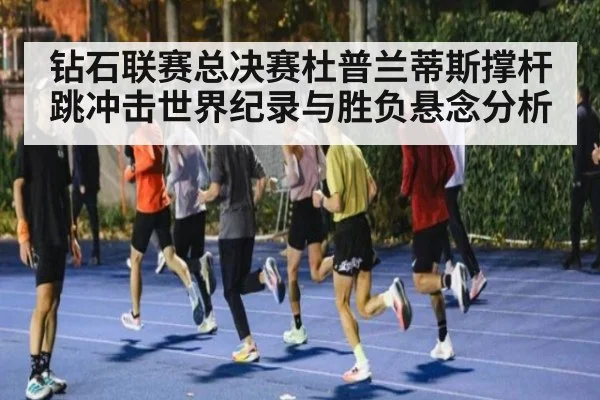 钻石联赛总决赛杜普兰蒂斯撑杆跳冲击世界纪录与胜负悬念分析