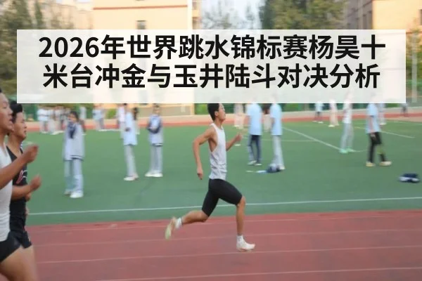 2026年世界跳水锦标赛杨昊十米台冲金与玉井陆斗对决分析