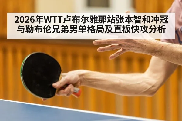 2026年WTT卢布尔雅那站张本智和冲冠与勒布伦兄弟男单格局及直板快攻分析